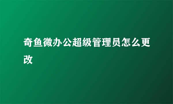 奇鱼微办公超级管理员怎么更改