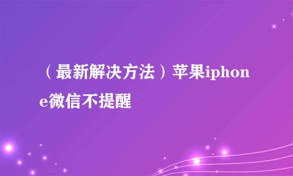 （最新解决方法）苹果iphone微信不提醒