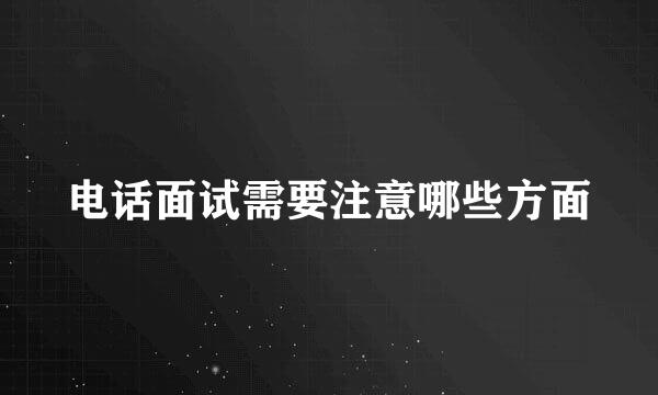 电话面试需要注意哪些方面