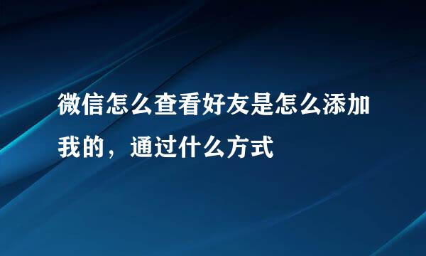 微信怎么查看好友是怎么添加我的，通过什么方式