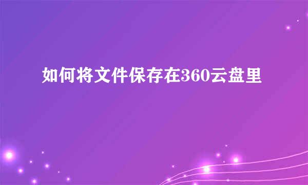 如何将文件保存在360云盘里