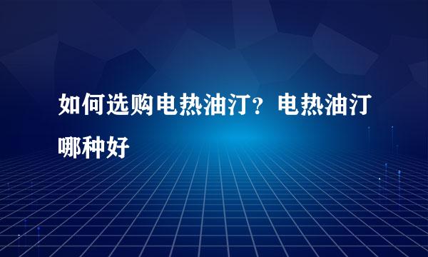 如何选购电热油汀？电热油汀哪种好