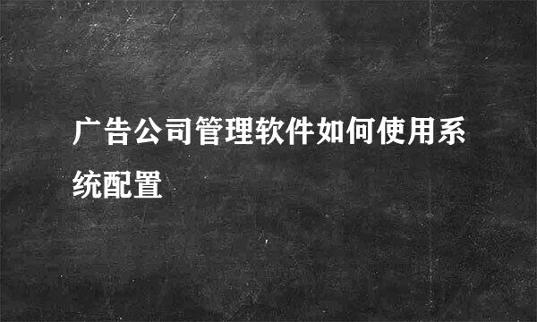 广告公司管理软件如何使用系统配置