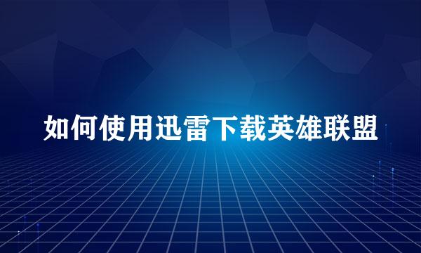 如何使用迅雷下载英雄联盟