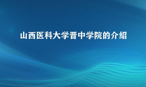 山西医科大学晋中学院的介绍