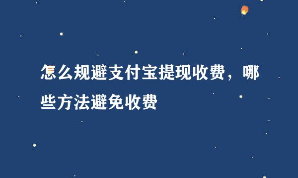 怎么规避支付宝提现收费，哪些方法避免收费