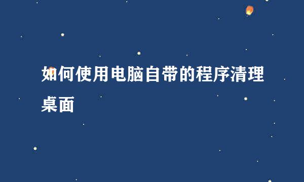 如何使用电脑自带的程序清理桌面