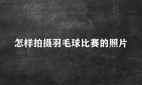 怎样拍摄羽毛球比赛的照片