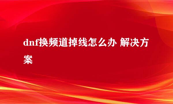 dnf换频道掉线怎么办 解决方案