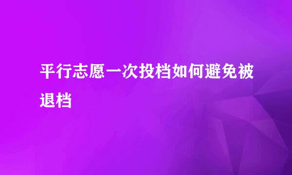 平行志愿一次投档如何避免被退档