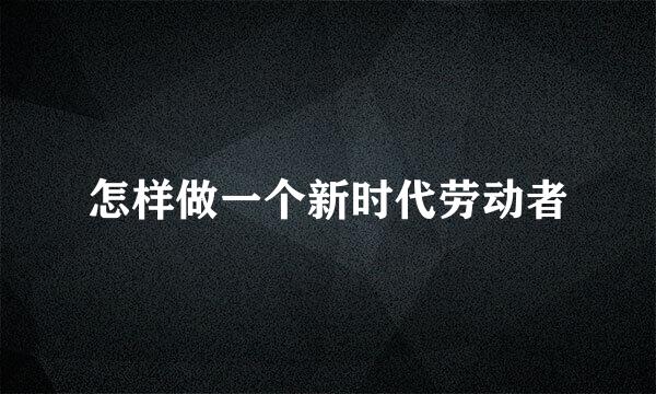 怎样做一个新时代劳动者