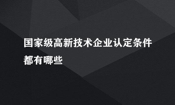 国家级高新技术企业认定条件都有哪些