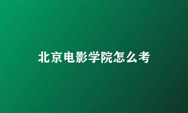 北京电影学院怎么考