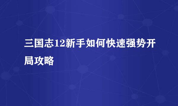 三国志12新手如何快速强势开局攻略