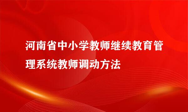 河南省中小学教师继续教育管理系统教师调动方法