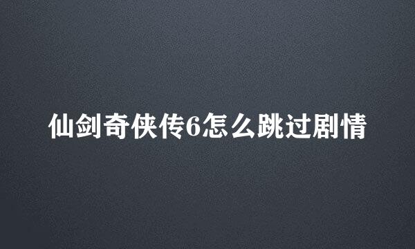 仙剑奇侠传6怎么跳过剧情