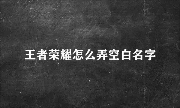 王者荣耀怎么弄空白名字