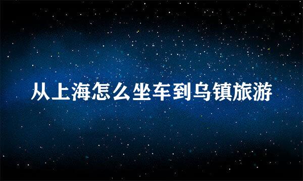 从上海怎么坐车到乌镇旅游