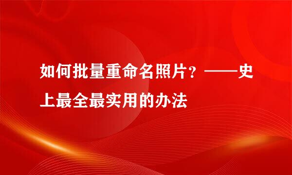 如何批量重命名照片？——史上最全最实用的办法