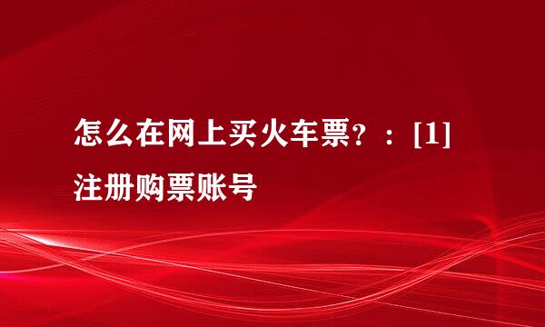 怎么在网上买火车票？：[1]注册购票账号