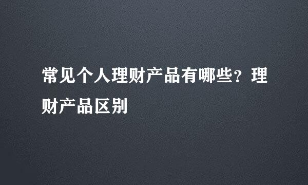 常见个人理财产品有哪些？理财产品区别