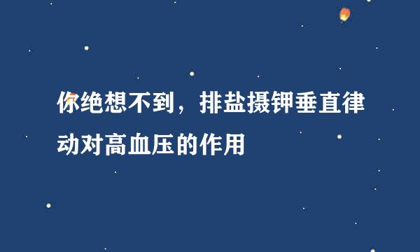 你绝想不到，排盐摄钾垂直律动对高血压的作用