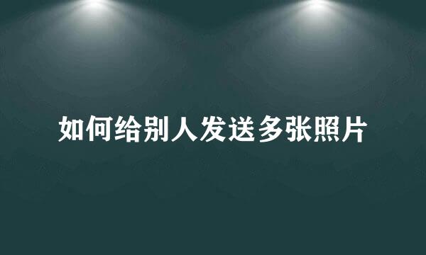 如何给别人发送多张照片