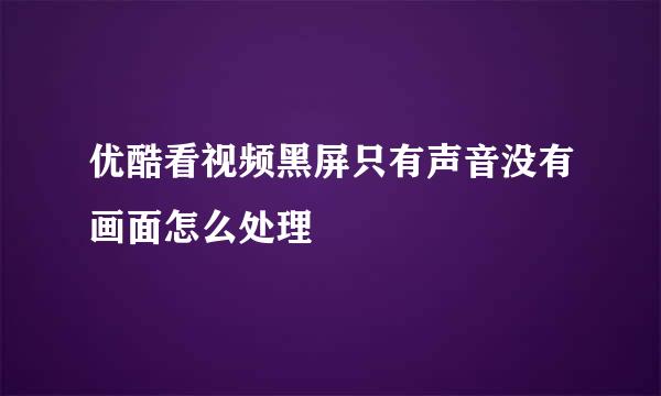 优酷看视频黑屏只有声音没有画面怎么处理