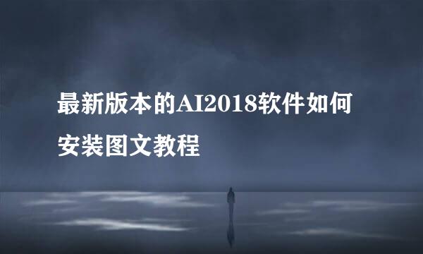 最新版本的AI2018软件如何安装图文教程