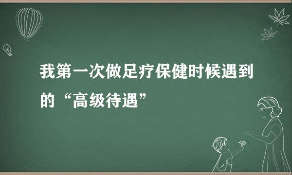 我第一次做足疗保健时候遇到的“高级待遇”