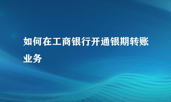 如何在工商银行开通银期转账业务