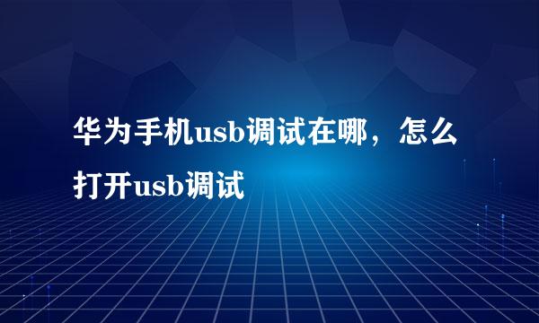 华为手机usb调试在哪，怎么打开usb调试