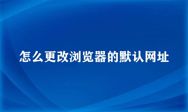 怎么更改浏览器的默认网址