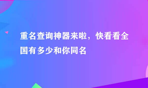 重名查询神器来啦，快看看全国有多少和你同名