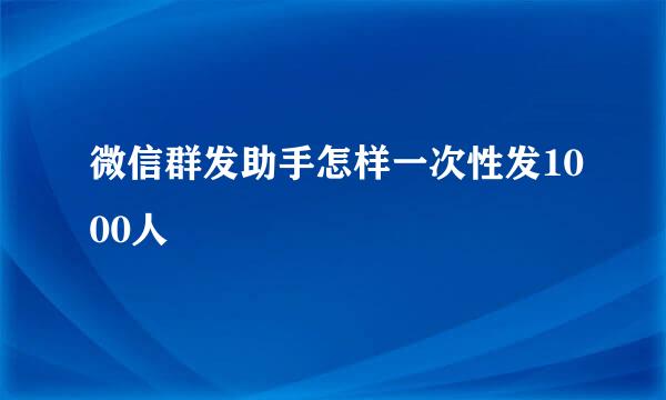 微信群发助手怎样一次性发1000人