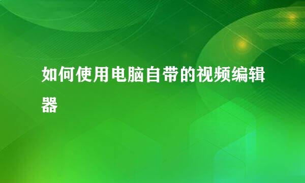 如何使用电脑自带的视频编辑器