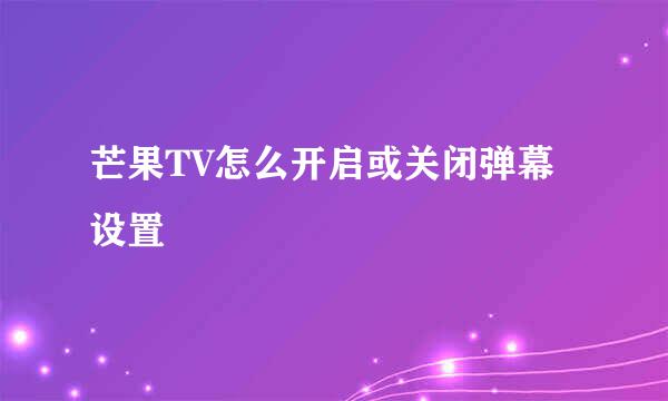 芒果TV怎么开启或关闭弹幕设置