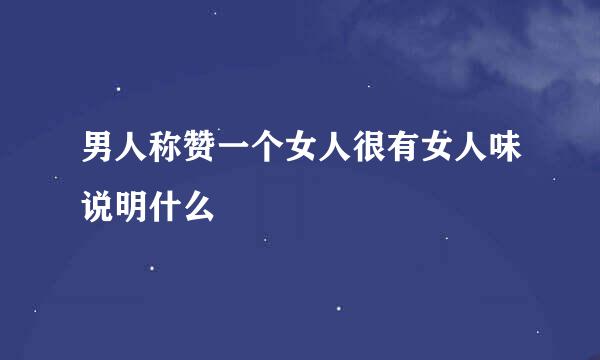 男人称赞一个女人很有女人味说明什么