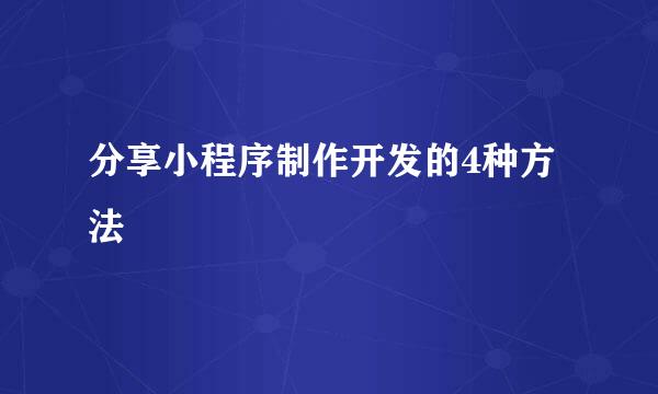 分享小程序制作开发的4种方法