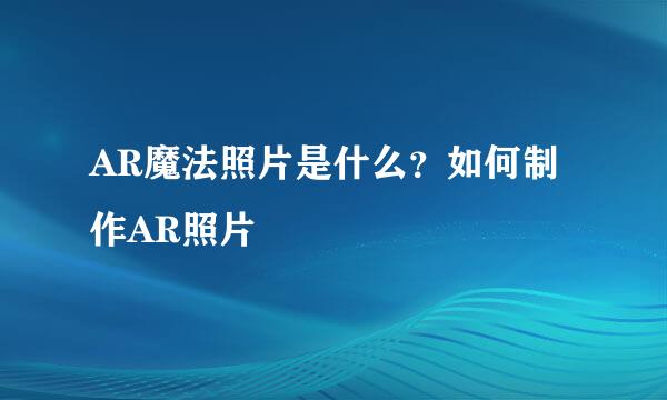 AR魔法照片是什么？如何制作AR照片