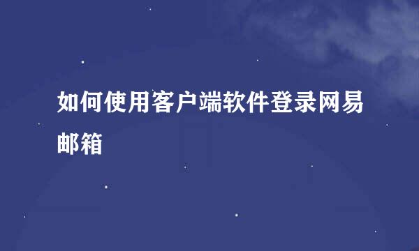 如何使用客户端软件登录网易邮箱