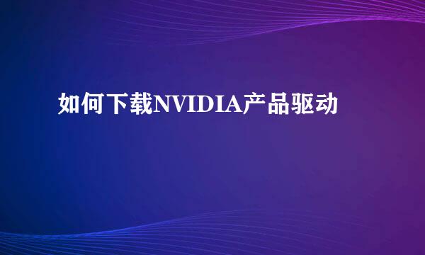 如何下载NVIDIA产品驱动