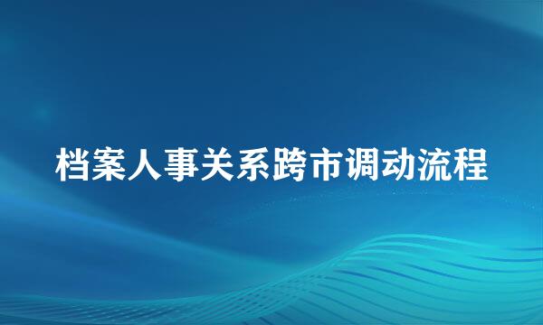 档案人事关系跨市调动流程