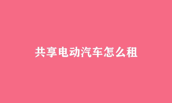 共享电动汽车怎么租