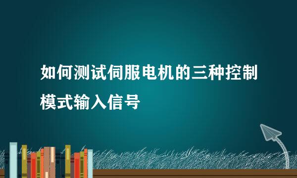 如何测试伺服电机的三种控制模式输入信号