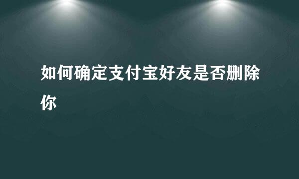 如何确定支付宝好友是否删除你