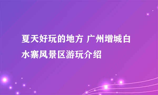 夏天好玩的地方 广州增城白水寨风景区游玩介绍