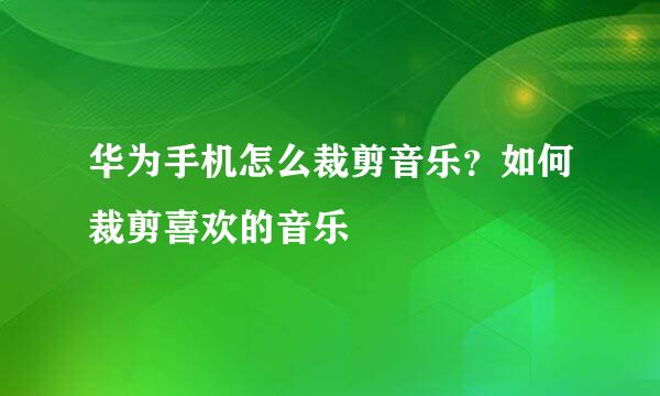 华为手机怎么裁剪音乐？如何裁剪喜欢的音乐