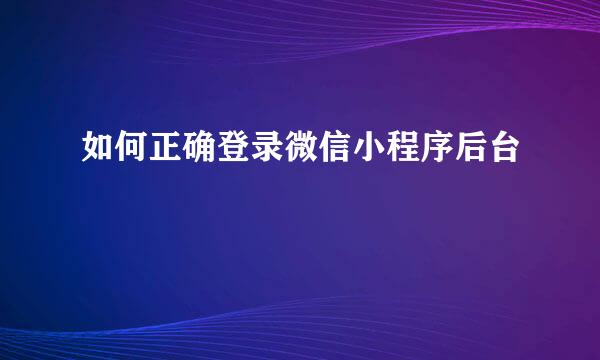 如何正确登录微信小程序后台