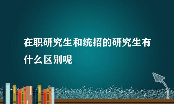 在职研究生和统招的研究生有什么区别呢